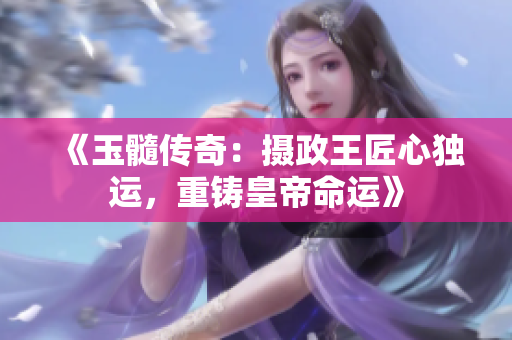 《玉髓传奇：摄政王匠心独运，重铸皇帝命运》