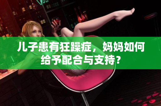 儿子患有狂躁症，妈妈如何给予配合与支持？