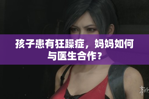 孩子患有狂躁症，妈妈如何与医生合作？