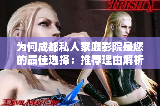 为何成都私人家庭影院是您的最佳选择：推荐理由解析