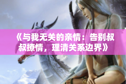 《与我无关的亲情：告别叔叔撩情，理清关系边界》