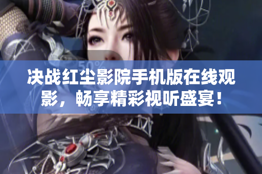 决战红尘影院手机版在线观影，畅享精彩视听盛宴！