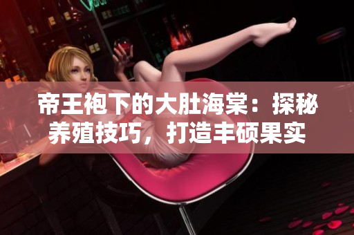 帝王袍下的大肚海棠：探秘养殖技巧，打造丰硕果实