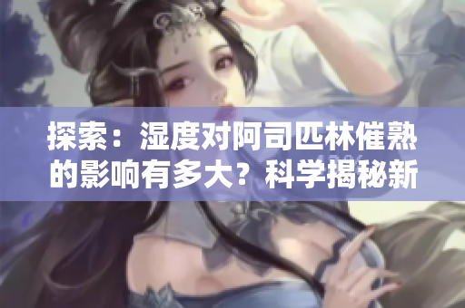 探索：湿度对阿司匹林催熟的影响有多大？科学揭秘新发现！