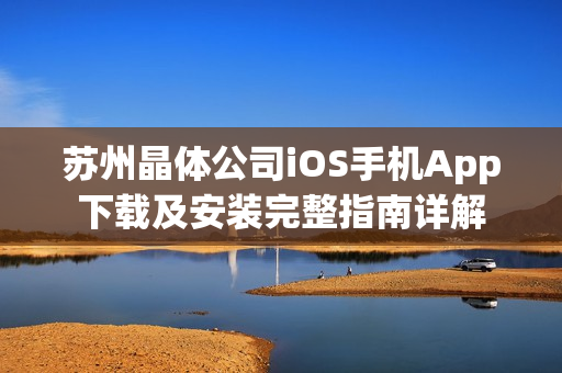 苏州晶体公司iOS手机App下载及安装完整指南详解