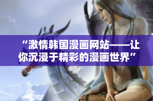 “激情韩国漫画网站——让你沉浸于精彩的漫画世界”