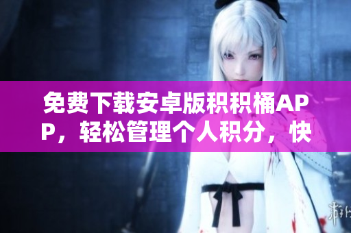 免费下载安卓版积积桶APP，轻松管理个人积分，快速累积财富