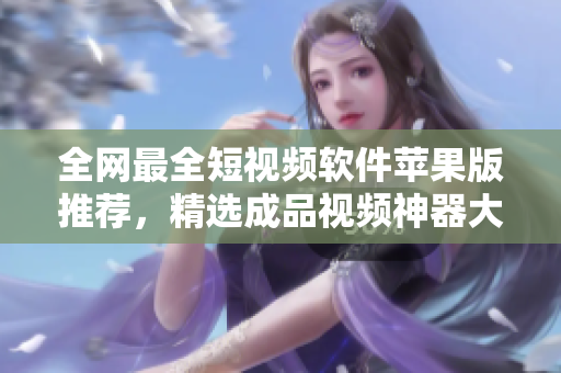 全网最全短视频软件苹果版推荐，精选成品视频神器大汇总
