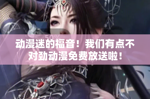 动漫迷的福音！我们有点不对劲动漫免费放送啦！