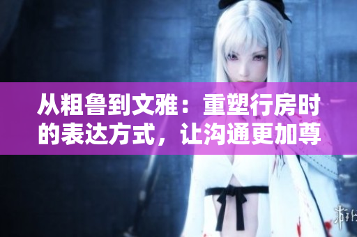 从粗鲁到文雅：重塑行房时的表达方式，让沟通更加尊重