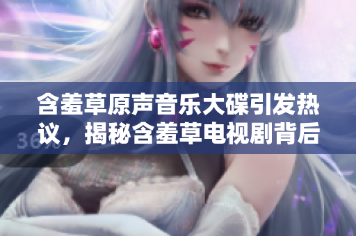 含羞草原声音乐大碟引发热议，揭秘含羞草电视剧背后的故事