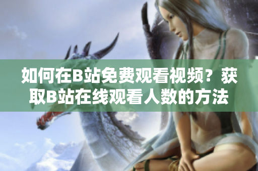如何在B站免费观看视频？获取B站在线观看人数的方法