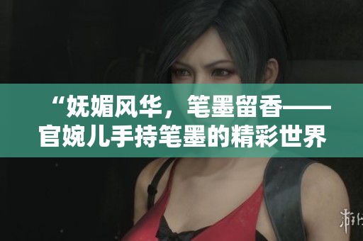 “妩媚风华，笔墨留香——官婉儿手持笔墨的精彩世界”