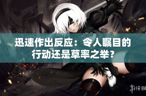 迅速作出反应：令人瞩目的行动还是草率之举？