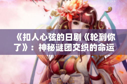 《扣人心弦的日剧《轮到你了》：神秘谜团交织的命运纷争》