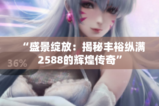 “盛景绽放：揭秘丰裕纵满2588的辉煌传奇”