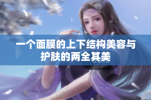 一个面膜的上下结构美容与护肤的两全其美