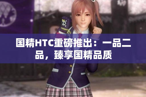 国精HTC重磅推出：一品二品，臻享国精品质