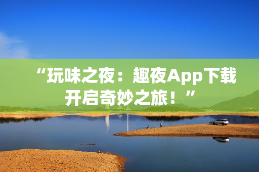 “玩味之夜：趣夜App下载开启奇妙之旅！”