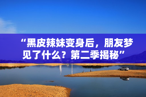 “黑皮辣妹变身后，朋友梦见了什么？第二季揭秘”