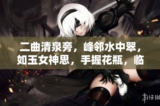 二曲清泉旁，峰邻水中翠，如玉女神思，手握花瓶，临风插花，宛如画中人