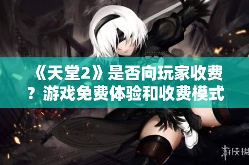 《天堂2》是否向玩家收费？游戏免费体验和收费模式解析