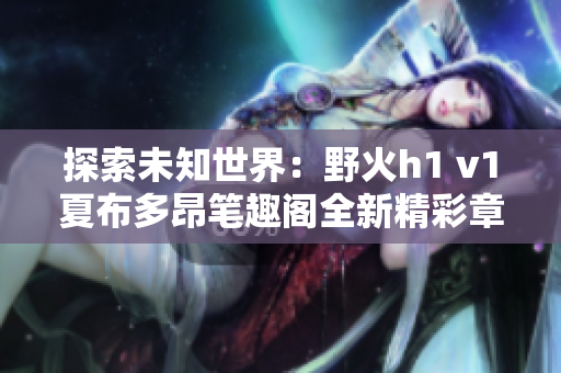 探索未知世界：野火h1 v1夏布多昂笔趣阁全新精彩章节等你发现！