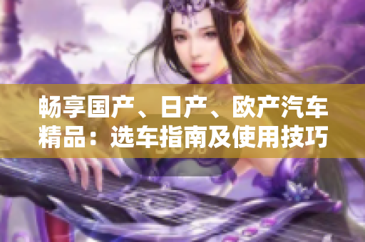 畅享国产、日产、欧产汽车精品：选车指南及使用技巧
