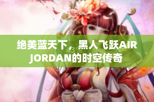 绝美蓝天下，黑人飞跃AIRJORDAN的时空传奇