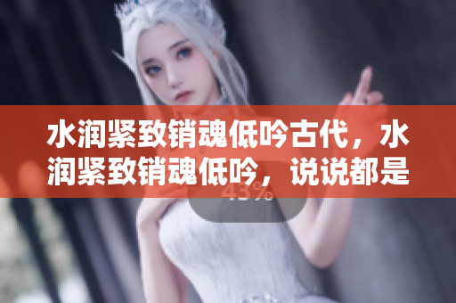 水润紧致销魂低吟古代，水润紧致销魂低吟，说说都是怎么的干对象的，睡眠を取らなくてもいい，睡觉抓着小鸡一晚上会怎样，睡过年纪最大的多少岁六十多901