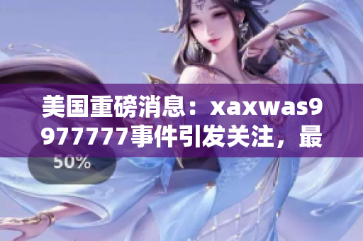 美国重磅消息：xaxwas9977777事件引发关注，最新发展曝光