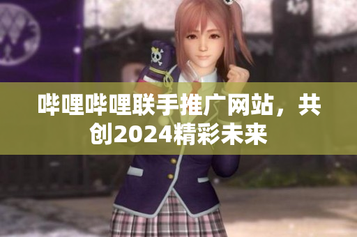 哔哩哔哩联手推广网站，共创2024精彩未来