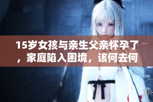 15岁女孩与亲生父亲怀孕了，家庭陷入困境，该何去何从？