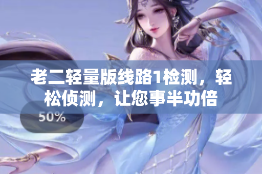 老二轻量版线路1检测，轻松侦测，让您事半功倍