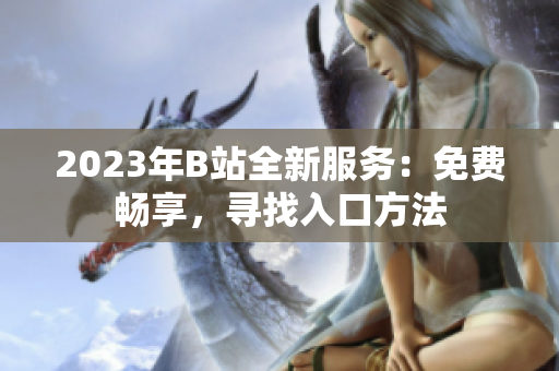 2023年B站全新服务：免费畅享，寻找入口方法
