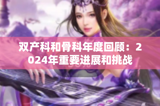 双产科和骨科年度回顾：2024年重要进展和挑战