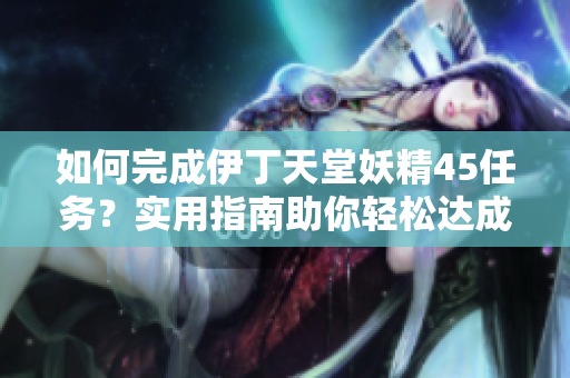 如何完成伊丁天堂妖精45任务？实用指南助你轻松达成目标