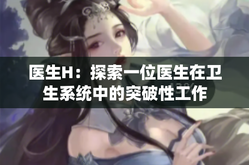 医生H：探索一位医生在卫生系统中的突破性工作
