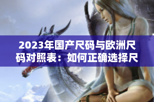 2023年国产尺码与欧洲尺码对照表：如何正确选择尺码？