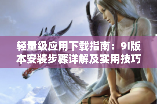 轻量级应用下载指南：9I版本安装步骤详解及实用技巧分享