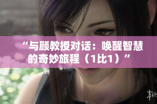 “与顾教授对话：唤醒智慧的奇妙旅程（1比1）”