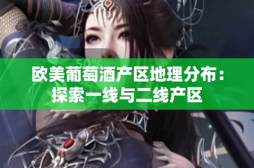 欧美葡萄酒产区地理分布：探索一线与二线产区
