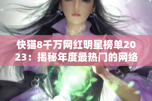 快猫8千万网红明星榜单2023：揭秘年度最热门的网络红人