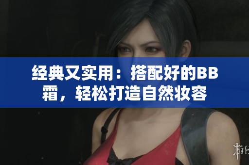 经典又实用：搭配好的BB霜，轻松打造自然妆容