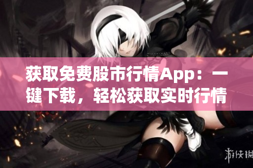 获取免费股市行情App：一键下载，轻松获取实时行情