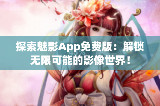 探索魅影App免费版：解锁无限可能的影像世界！