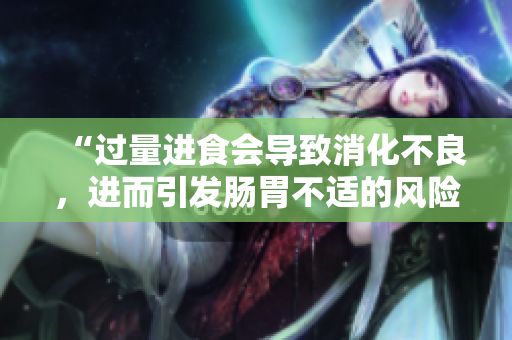 “过量进食会导致消化不良，进而引发肠胃不适的风险”