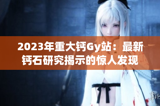 2023年重大钙Gy站：最新钙石研究揭示的惊人发现