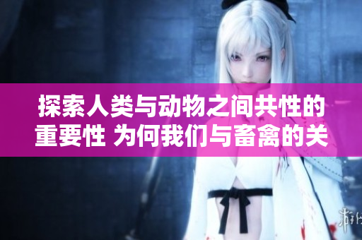 探索人类与动物之间共性的重要性 为何我们与畜禽的关系至关重要