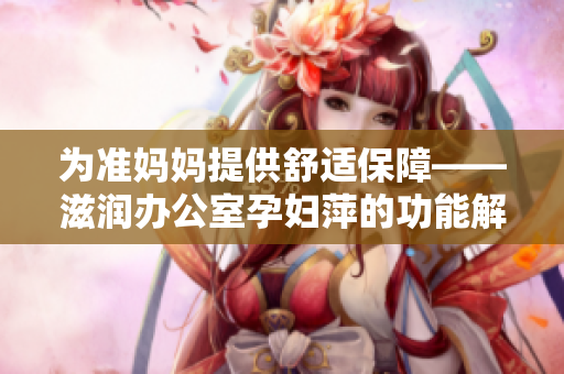 为准妈妈提供舒适保障——滋润办公室孕妇萍的功能解析